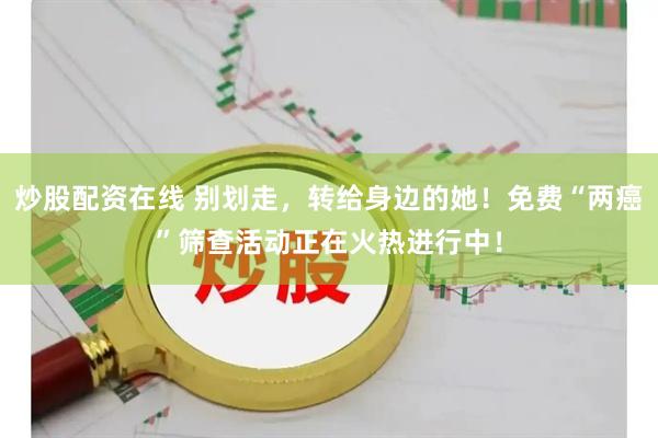炒股配资在线 别划走，转给身边的她！免费“两癌”筛查活动正在火热进行中！