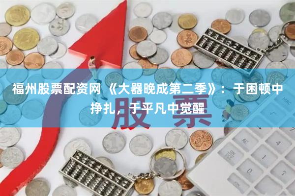 福州股票配资网 《大器晚成第二季》：于困顿中挣扎，于平凡中觉醒