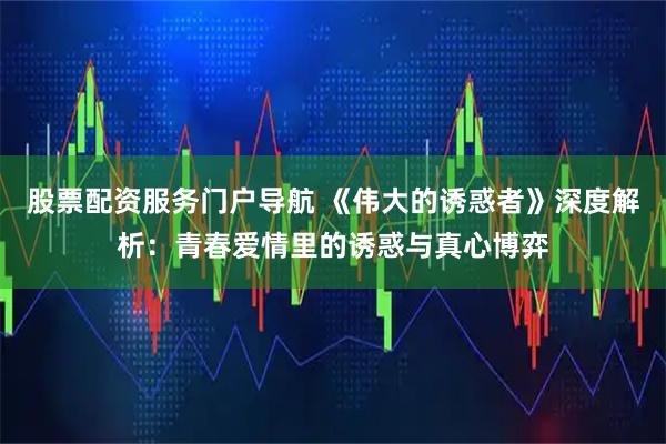 股票配资服务门户导航 《伟大的诱惑者》深度解析：青春爱情里的诱惑与真心博弈