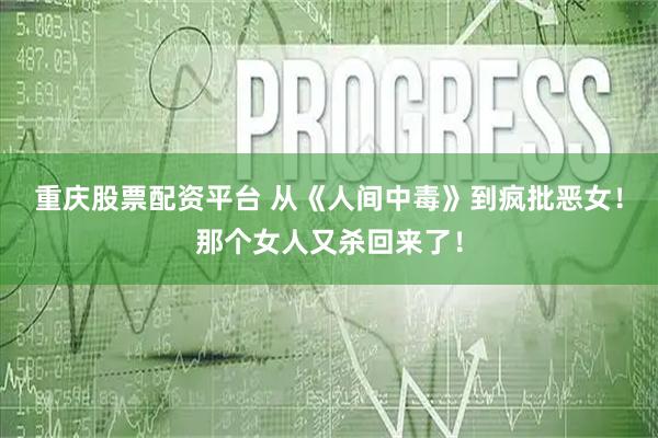 重庆股票配资平台 从《人间中毒》到疯批恶女!那个女人又杀回来了!