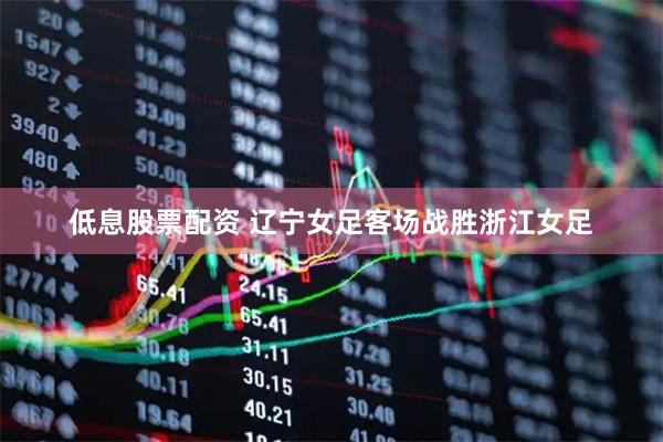 低息股票配资 辽宁女足客场战胜浙江女足