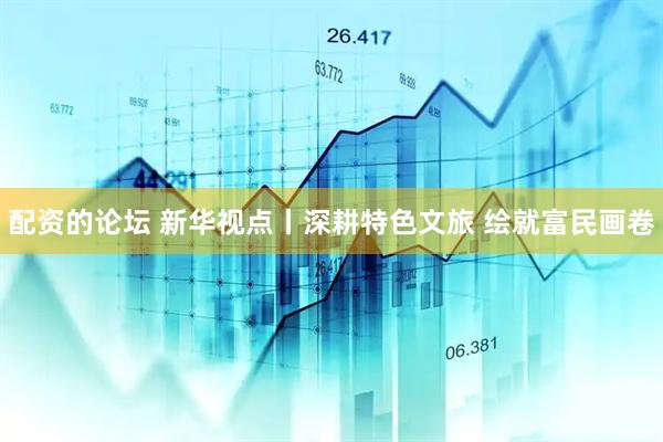 配资的论坛 新华视点丨深耕特色文旅 绘就富民画卷
