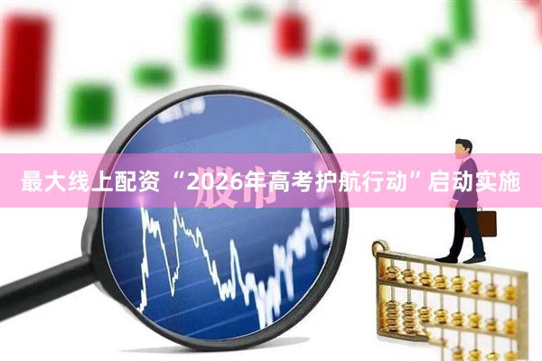 最大线上配资 “2026年高考护航行动”启动实施