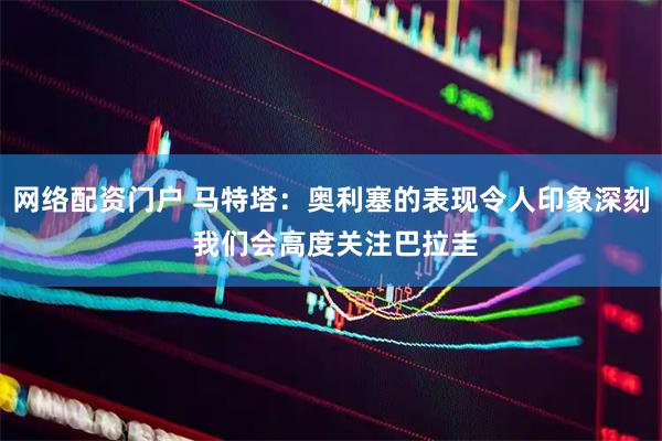 网络配资门户 马特塔：奥利塞的表现令人印象深刻 我们会高度关注巴拉圭